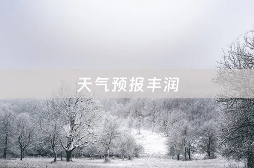 丰润区天气预报15天查询,精准掌握未来天气,出行生活更从容 丰润区天气预报15天查询,精准掌握未来天气,出行生活更从容